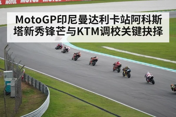 MotoGP印尼曼达利卡站阿科斯塔新秀锋芒与KTM调校关键抉择 - kaiyun